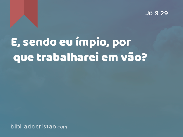 E, sendo eu ímpio, por que trabalharei em vão? - Jó 9:29