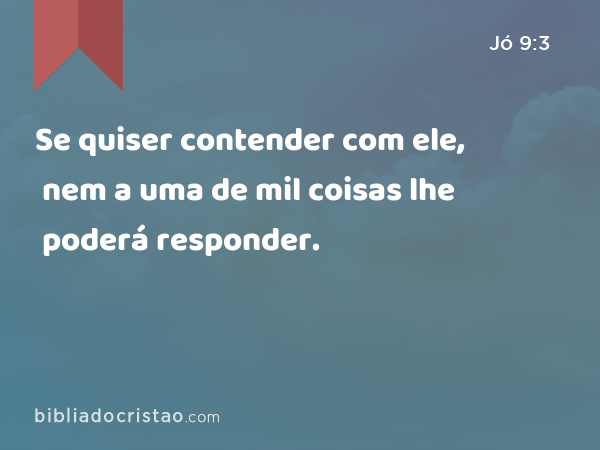 Se quiser contender com ele, nem a uma de mil coisas lhe poderá responder. - Jó 9:3