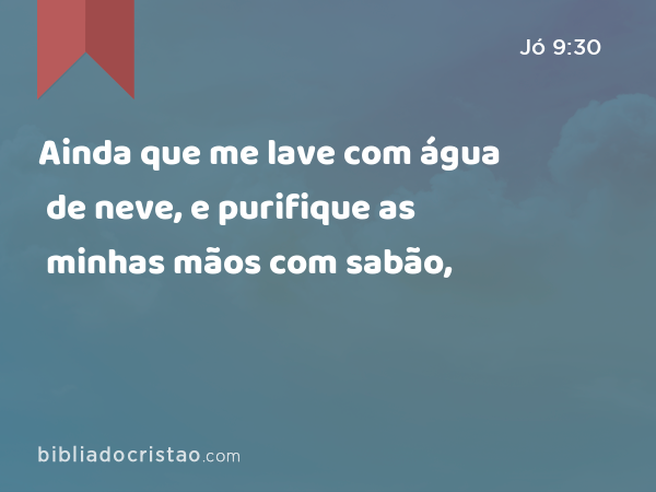 Ainda que me lave com água de neve, e purifique as minhas mãos com sabão, - Jó 9:30