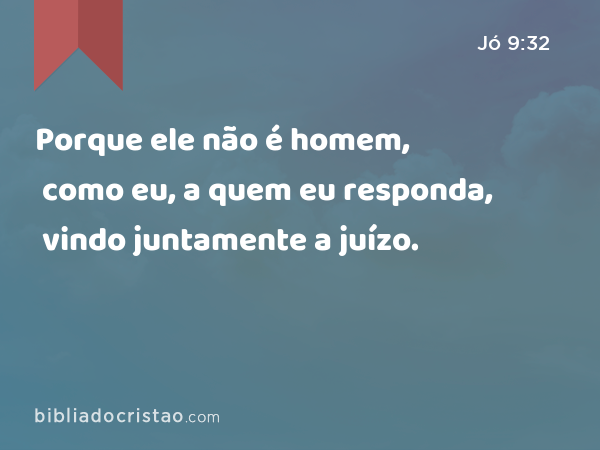 Porque ele não é homem, como eu, a quem eu responda, vindo juntamente a juízo. - Jó 9:32