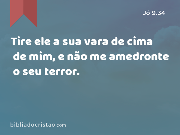 Tire ele a sua vara de cima de mim, e não me amedronte o seu terror. - Jó 9:34