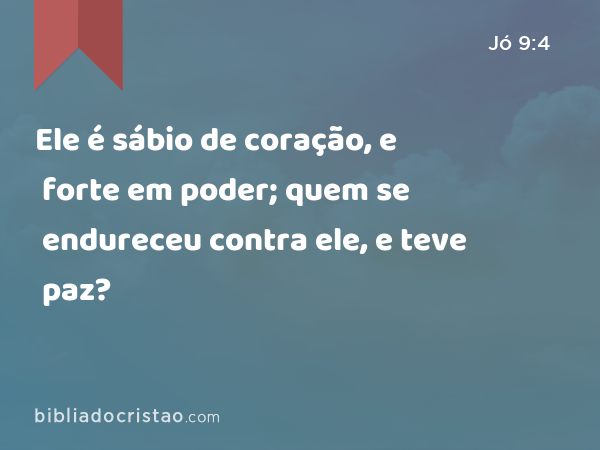 Ele é sábio de coração, e forte em poder; quem se endureceu contra ele, e teve paz? - Jó 9:4