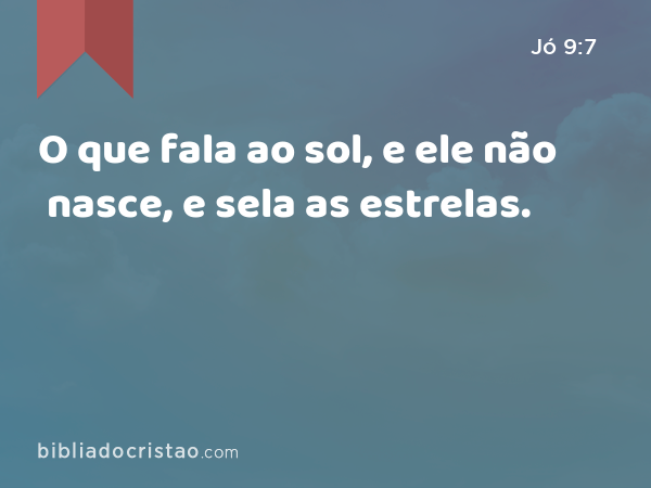 O que fala ao sol, e ele não nasce, e sela as estrelas. - Jó 9:7