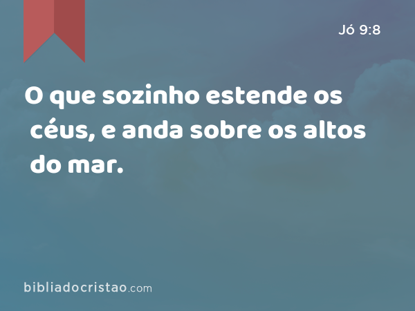 O que sozinho estende os céus, e anda sobre os altos do mar. - Jó 9:8