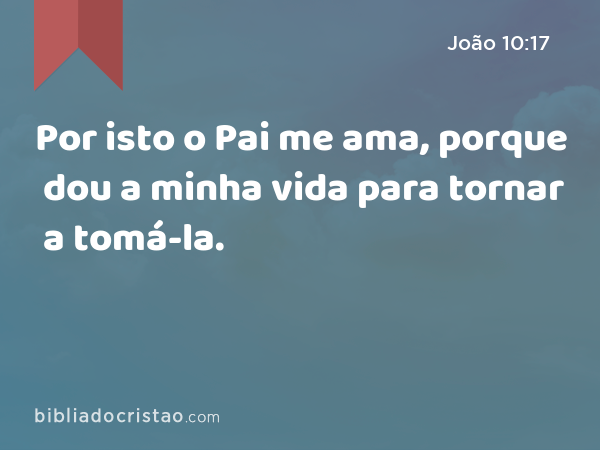 Por isto o Pai me ama, porque dou a minha vida para tornar a tomá-la. - João 10:17