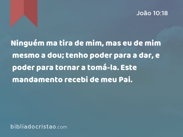 Ninguém ma tira de mim, mas eu de mim mesmo a dou; tenho poder para a dar, e poder para tornar a tomá-la. Este mandamento recebi de meu Pai. - João 10:18