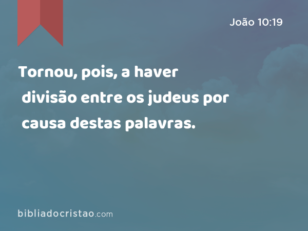 Tornou, pois, a haver divisão entre os judeus por causa destas palavras. - João 10:19