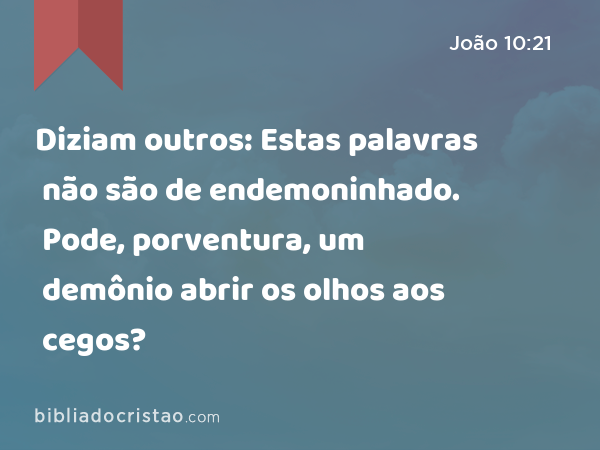 Diziam outros: Estas palavras não são de endemoninhado. Pode, porventura, um demônio abrir os olhos aos cegos? - João 10:21