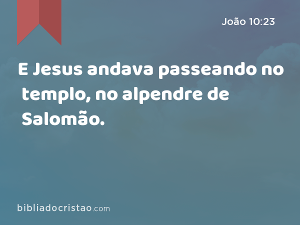 E Jesus andava passeando no templo, no alpendre de Salomão. - João 10:23