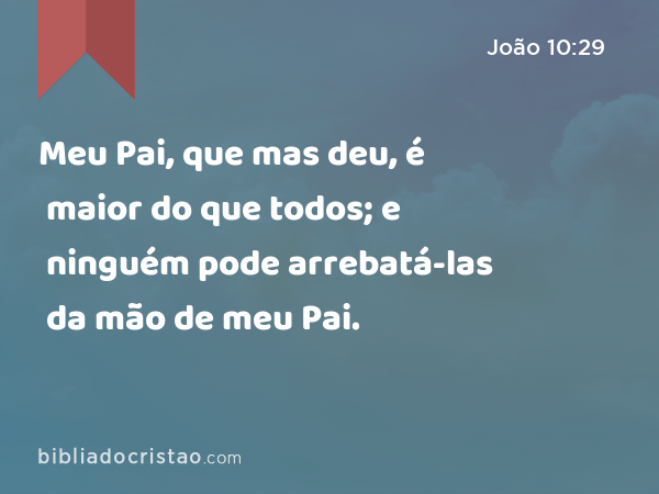 Meu Pai, que mas deu, é maior do que todos; e ninguém pode arrebatá-las da mão de meu Pai. - João 10:29