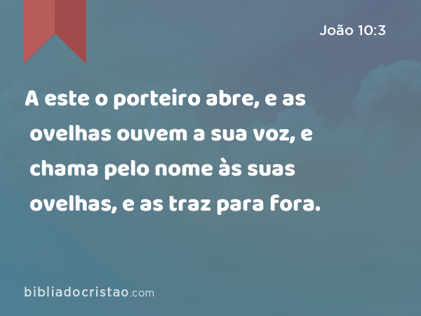 A este o porteiro abre, e as ovelhas ouvem a sua voz, e chama pelo nome às suas ovelhas, e as traz para fora. - João 10:3