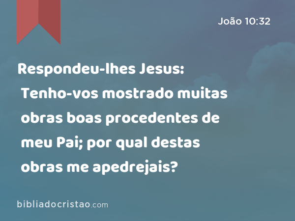 Respondeu-lhes Jesus: Tenho-vos mostrado muitas obras boas procedentes de meu Pai; por qual destas obras me apedrejais? - João 10:32