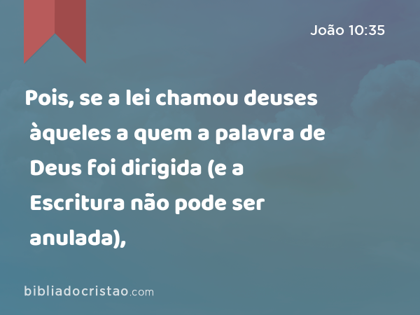 Pois, se a lei chamou deuses àqueles a quem a palavra de Deus foi dirigida (e a Escritura não pode ser anulada), - João 10:35