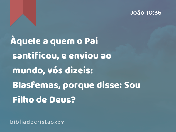 Àquele a quem o Pai santificou, e enviou ao mundo, vós dizeis: Blasfemas, porque disse: Sou Filho de Deus? - João 10:36