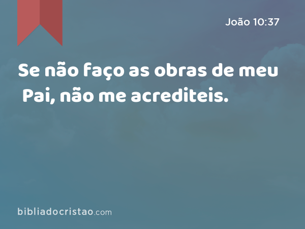 Se não faço as obras de meu Pai, não me acrediteis. - João 10:37