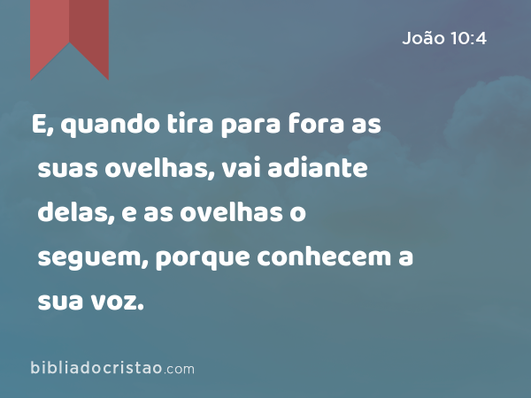 E, quando tira para fora as suas ovelhas, vai adiante delas, e as ovelhas o seguem, porque conhecem a sua voz. - João 10:4