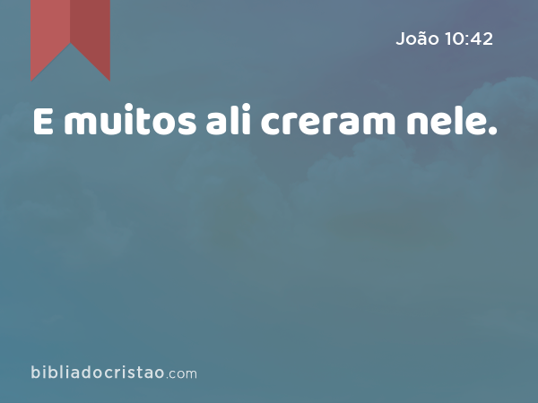 E muitos ali creram nele. - João 10:42