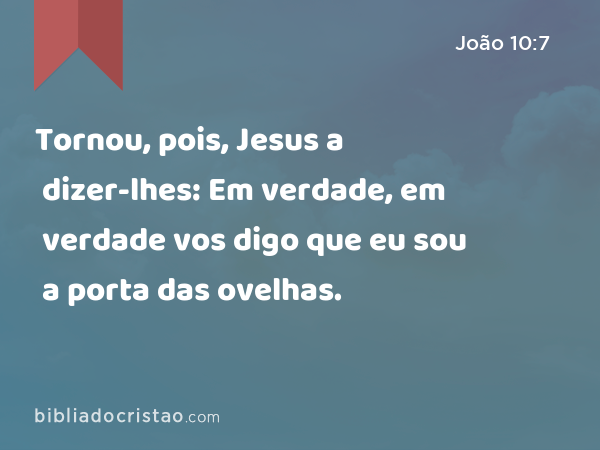 Tornou, pois, Jesus a dizer-lhes: Em verdade, em verdade vos digo que eu sou a porta das ovelhas. - João 10:7