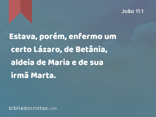 Estava, porém, enfermo um certo Lázaro, de Betânia, aldeia de Maria e de sua irmã Marta. - João 11:1