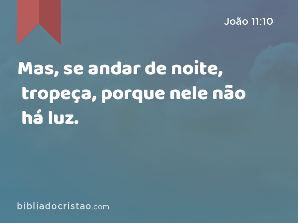 Mas, se andar de noite, tropeça, porque nele não há luz. - João 11:10