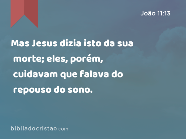 Mas Jesus dizia isto da sua morte; eles, porém, cuidavam que falava do repouso do sono. - João 11:13