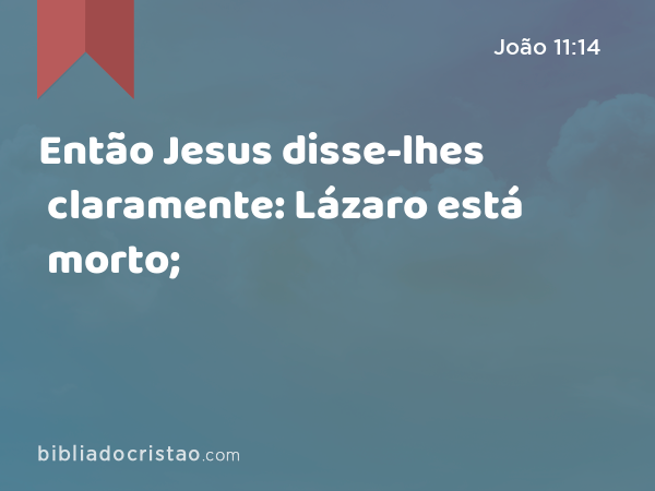 Então Jesus disse-lhes claramente: Lázaro está morto; - João 11:14