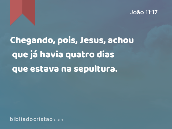 Chegando, pois, Jesus, achou que já havia quatro dias que estava na sepultura. - João 11:17