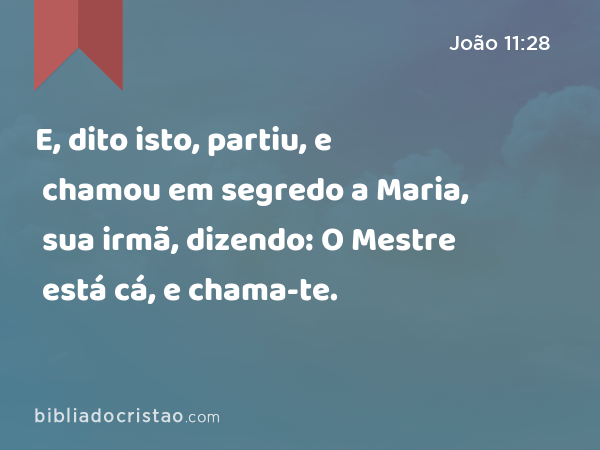 E, dito isto, partiu, e chamou em segredo a Maria, sua irmã, dizendo: O Mestre está cá, e chama-te. - João 11:28