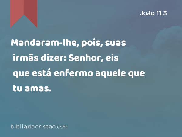 Mandaram-lhe, pois, suas irmãs dizer: Senhor, eis que está enfermo aquele que tu amas. - João 11:3