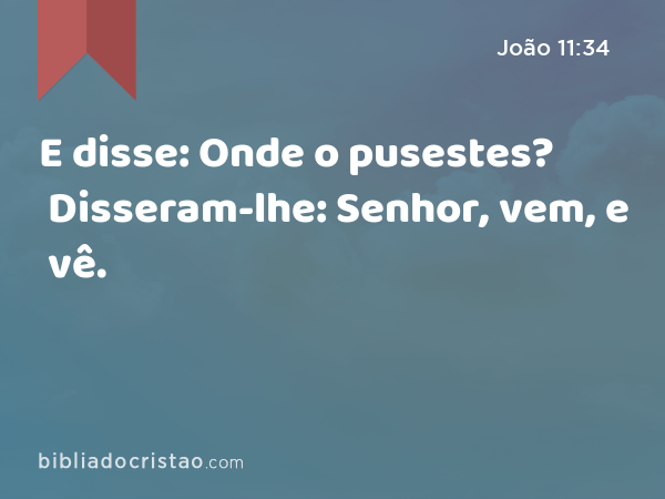 E disse: Onde o pusestes? Disseram-lhe: Senhor, vem, e vê. - João 11:34