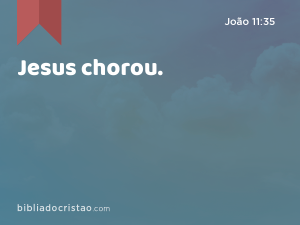 Jesus chorou. - João 11:35