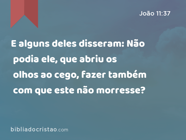 E alguns deles disseram: Não podia ele, que abriu os olhos ao cego, fazer também com que este não morresse? - João 11:37