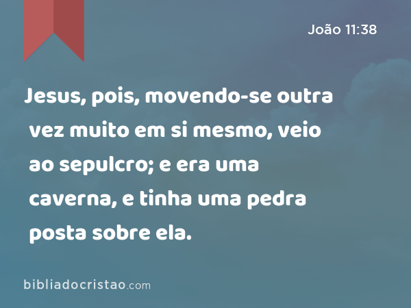 Jesus, pois, movendo-se outra vez muito em si mesmo, veio ao sepulcro; e era uma caverna, e tinha uma pedra posta sobre ela. - João 11:38