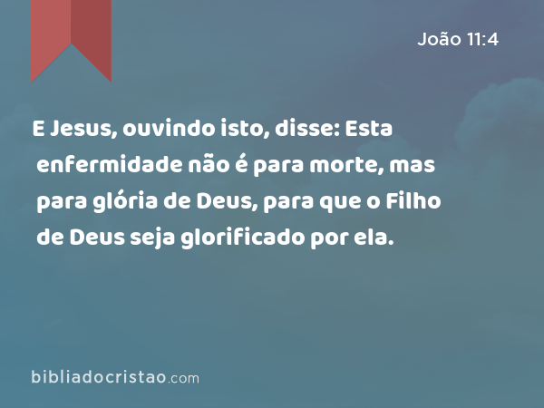 E Jesus, ouvindo isto, disse: Esta enfermidade não é para morte, mas para glória de Deus, para que o Filho de Deus seja glorificado por ela. - João 11:4