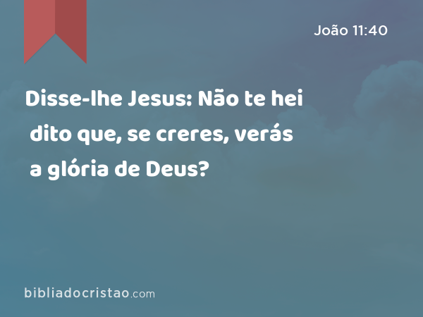 Disse-lhe Jesus: Não te hei dito que, se creres, verás a glória de Deus? - João 11:40