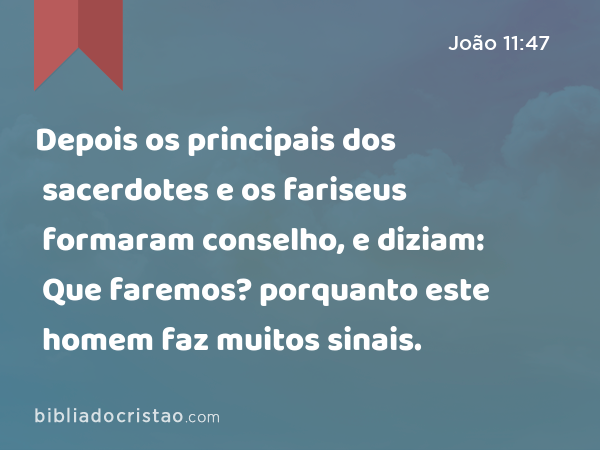 Depois os principais dos sacerdotes e os fariseus formaram conselho, e diziam: Que faremos? porquanto este homem faz muitos sinais. - João 11:47