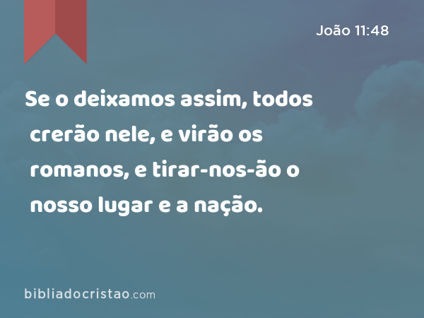 Se o deixamos assim, todos crerão nele, e virão os romanos, e tirar-nos-ão o nosso lugar e a nação. - João 11:48