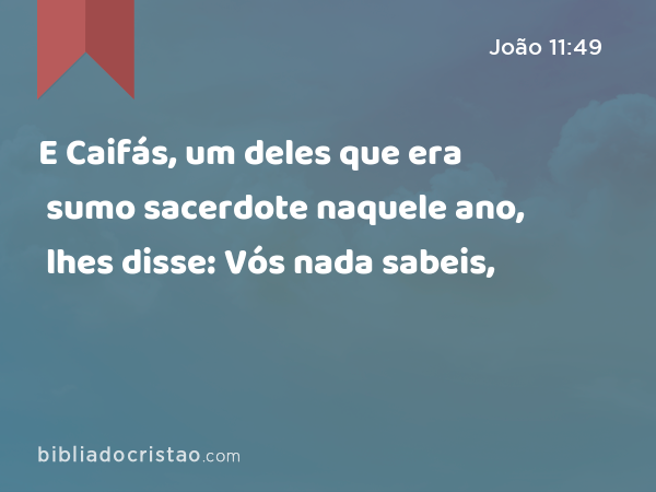 E Caifás, um deles que era sumo sacerdote naquele ano, lhes disse: Vós nada sabeis, - João 11:49