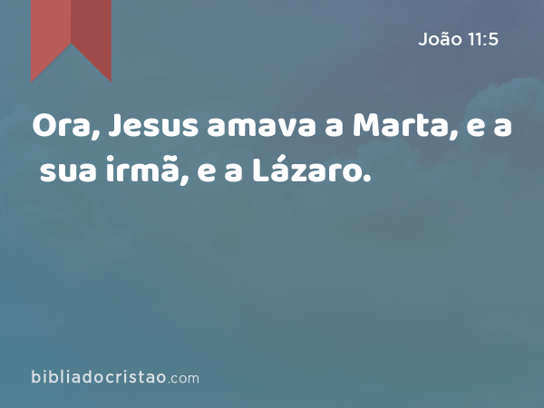 Ora, Jesus amava a Marta, e a sua irmã, e a Lázaro. - João 11:5