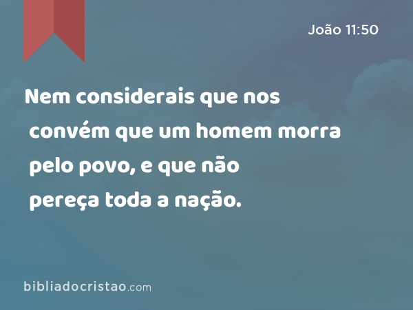 Nem considerais que nos convém que um homem morra pelo povo, e que não pereça toda a nação. - João 11:50