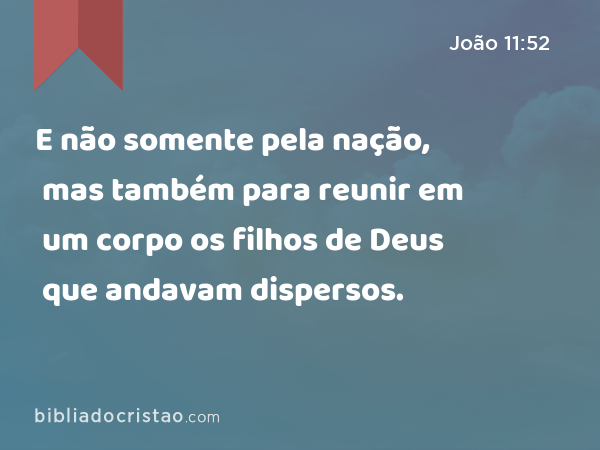 E não somente pela nação, mas também para reunir em um corpo os filhos de Deus que andavam dispersos. - João 11:52