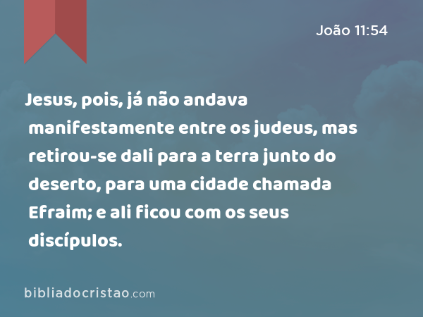 Jesus, pois, já não andava manifestamente entre os judeus, mas retirou-se dali para a terra junto do deserto, para uma cidade chamada Efraim; e ali ficou com os seus discípulos. - João 11:54