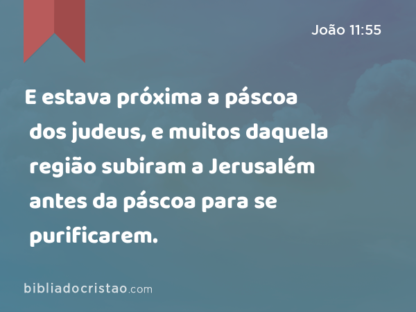 E estava próxima a páscoa dos judeus, e muitos daquela região subiram a Jerusalém antes da páscoa para se purificarem. - João 11:55