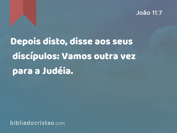 Depois disto, disse aos seus discípulos: Vamos outra vez para a Judéia. - João 11:7