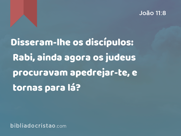 Disseram-lhe os discípulos: Rabi, ainda agora os judeus procuravam apedrejar-te, e tornas para lá? - João 11:8