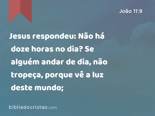 Jesus respondeu: Não há doze horas no dia? Se alguém andar de dia, não tropeça, porque vê a luz deste mundo; - João 11:9