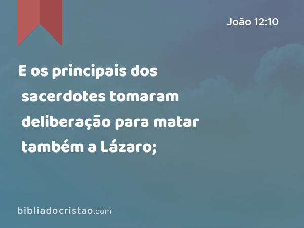 E os principais dos sacerdotes tomaram deliberação para matar também a Lázaro; - João 12:10