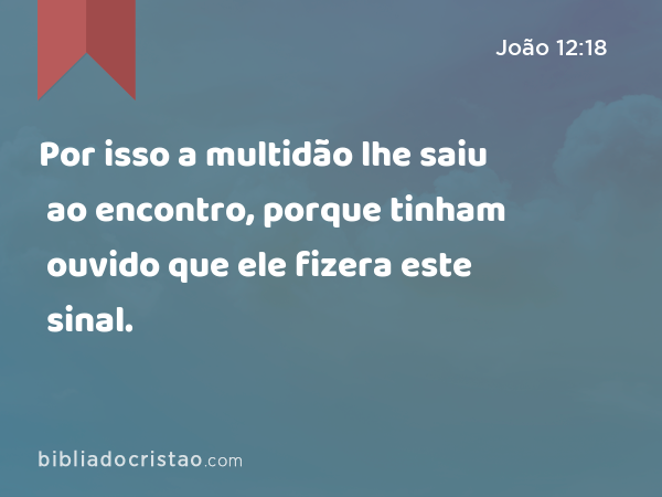 Por isso a multidão lhe saiu ao encontro, porque tinham ouvido que ele fizera este sinal. - João 12:18