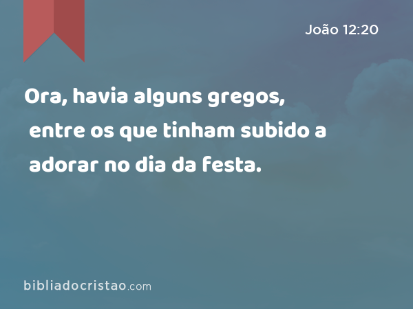 Ora, havia alguns gregos, entre os que tinham subido a adorar no dia da festa. - João 12:20