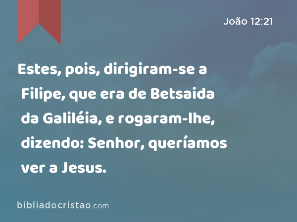 Estes, pois, dirigiram-se a Filipe, que era de Betsaida da Galiléia, e rogaram-lhe, dizendo: Senhor, queríamos ver a Jesus. - João 12:21